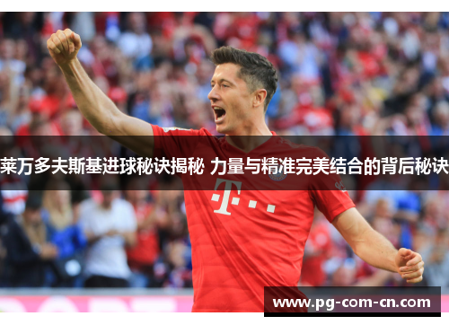 莱万多夫斯基进球秘诀揭秘 力量与精准完美结合的背后秘诀