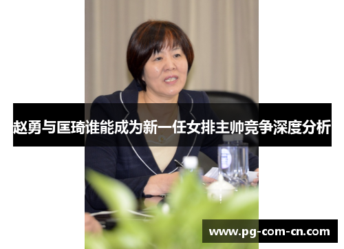 赵勇与匡琦谁能成为新一任女排主帅竞争深度分析
