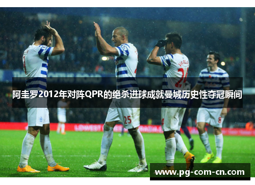 阿圭罗2012年对阵QPR的绝杀进球成就曼城历史性夺冠瞬间