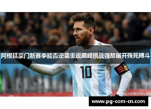 阿根廷豪门新赛季能否逆袭重返巅峰挑战强敌展开殊死搏斗