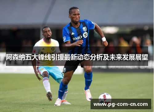 阿森纳五大锋线引援最新动态分析及未来发展展望
