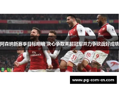 阿森纳新赛季目标明确 决心争取英超冠军并力争欧战好成绩