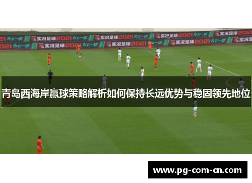 青岛西海岸赢球策略解析如何保持长远优势与稳固领先地位