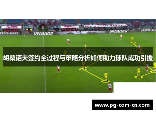 胡桑诺夫签约全过程与策略分析如何助力球队成功引援