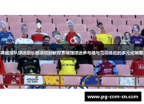英超球队球迷俱乐部活动创新探索增强球迷参与感与互动体验的多元化策略