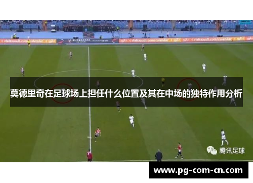 莫德里奇在足球场上担任什么位置及其在中场的独特作用分析