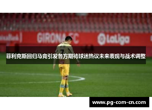 菲利克斯回归马竞引发各方期待球迷热议未来表现与战术调整