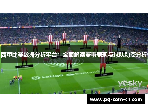 西甲比赛数据分析平台：全面解读赛事表现与球队动态分析