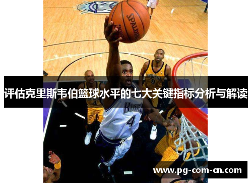 评估克里斯韦伯篮球水平的七大关键指标分析与解读