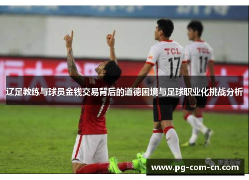 辽足教练与球员金钱交易背后的道德困境与足球职业化挑战分析