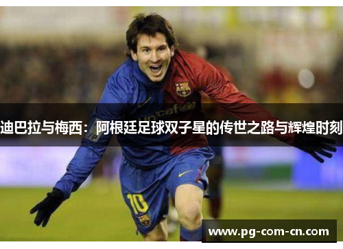 迪巴拉与梅西：阿根廷足球双子星的传世之路与辉煌时刻