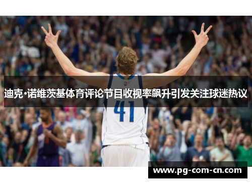 迪克·诺维茨基体育评论节目收视率飙升引发关注球迷热议