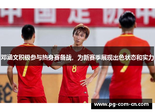 邓涵文积极参与热身赛备战，为新赛季展现出色状态和实力