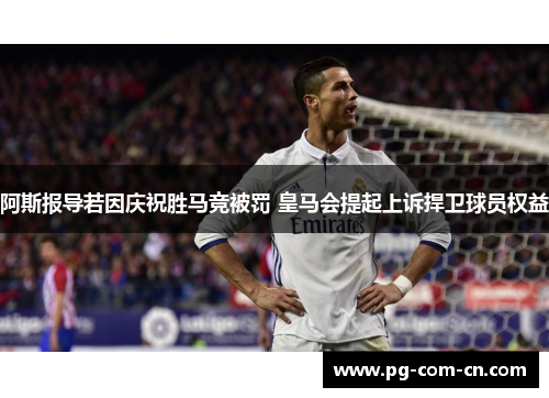 阿斯报导若因庆祝胜马竞被罚 皇马会提起上诉捍卫球员权益