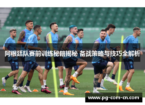 阿根廷队赛前训练秘籍揭秘 备战策略与技巧全解析