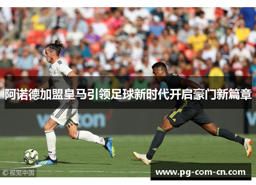 阿诺德加盟皇马引领足球新时代开启豪门新篇章