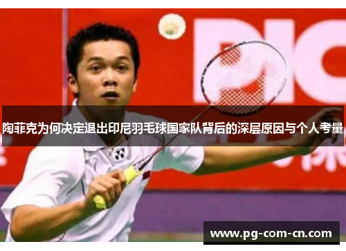 陶菲克为何决定退出印尼羽毛球国家队背后的深层原因与个人考量