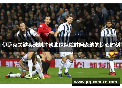 伊萨克关键头球制胜帮助球队险胜阿森纳的惊心时刻