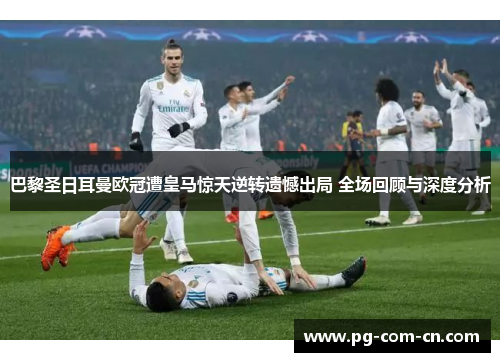 巴黎圣日耳曼欧冠遭皇马惊天逆转遗憾出局 全场回顾与深度分析