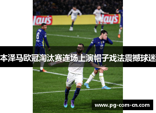 本泽马欧冠淘汰赛连场上演帽子戏法震撼球迷