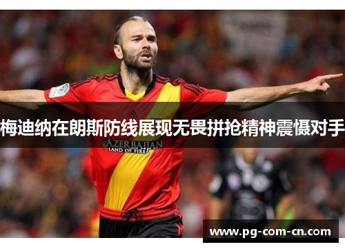 梅迪纳在朗斯防线展现无畏拼抢精神震慑对手