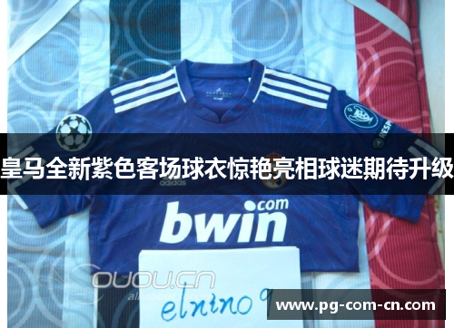 皇马全新紫色客场球衣惊艳亮相球迷期待升级