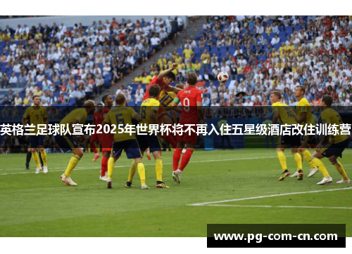 英格兰足球队宣布2025年世界杯将不再入住五星级酒店改住训练营