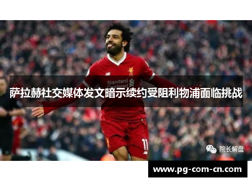 萨拉赫社交媒体发文暗示续约受阻利物浦面临挑战