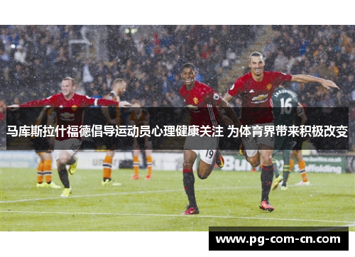 马库斯拉什福德倡导运动员心理健康关注 为体育界带来积极改变 马库斯拉什福德倡导运动员心理健康关注 为体育界带来积极改变