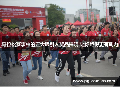马拉松赛事中的五大吸引人奖品揭晓 让你跑得更有动力 马拉松赛事中的五大吸引人奖品揭晓 让你跑得更有动力