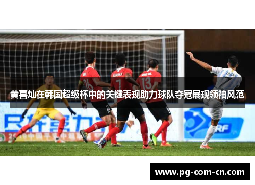 黄喜灿在韩国超级杯中的关键表现助力球队夺冠展现领袖风范 黄喜灿在韩国超级杯中的关键表现助力球队夺冠展现领袖风范