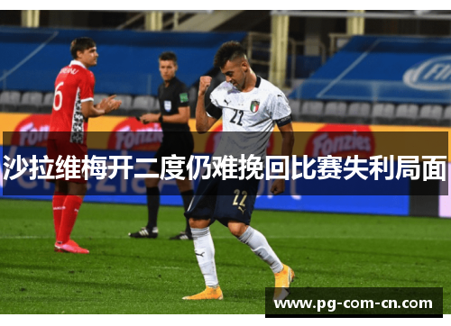 沙拉维梅开二度仍难挽回比赛失利局面 沙拉维梅开二度仍难挽回比赛失利局面