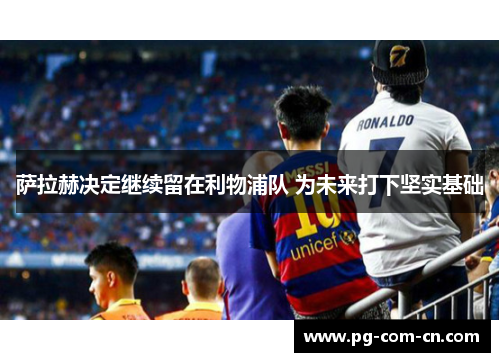 萨拉赫决定继续留在利物浦队 为未来打下坚实基础 萨拉赫决定继续留在利物浦队 为未来打下坚实基础
